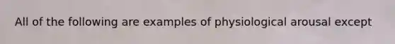 All of the following are examples of physiological arousal except