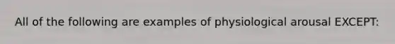 All of the following are examples of physiological arousal EXCEPT: