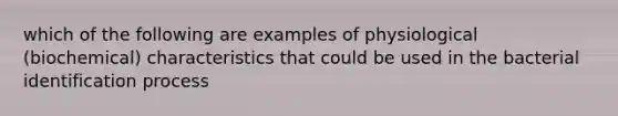 which of the following are examples of physiological (biochemical) characteristics that could be used in the bacterial identification process