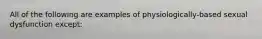 All of the following are examples of physiologically-based sexual dysfunction except: