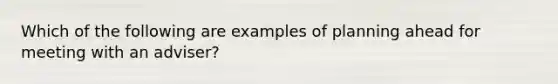 Which of the following are examples of planning ahead for meeting with an adviser?