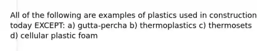 All of the following are examples of plastics used in construction today EXCEPT: a) gutta-percha b) thermoplastics c) thermosets d) cellular plastic foam