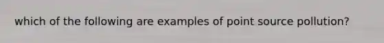 which of the following are examples of point source pollution?