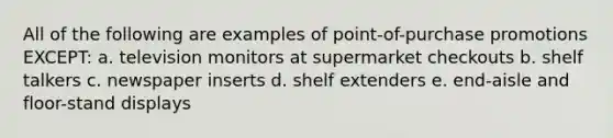 All of the following are examples of point-of-purchase promotions EXCEPT: a. television monitors at supermarket checkouts b. shelf talkers c. newspaper inserts d. shelf extenders e. end-aisle and floor-stand displays