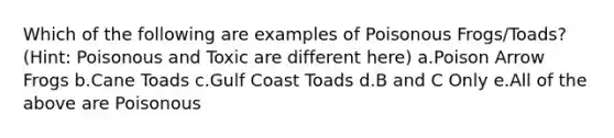 Which of the following are examples of Poisonous Frogs/Toads? (Hint: Poisonous and Toxic are different here) a.Poison Arrow Frogs b.Cane Toads c.Gulf Coast Toads d.B and C Only e.All of the above are Poisonous