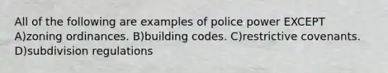 All of the following are examples of police power EXCEPT A)zoning ordinances. B)building codes. C)restrictive covenants. D)subdivision regulations