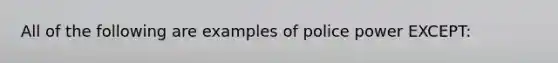 All of the following are examples of police power EXCEPT: