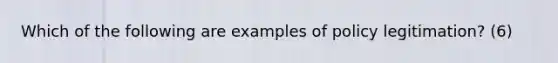 Which of the following are examples of policy legitimation? (6)