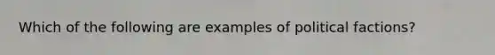Which of the following are examples of political factions?