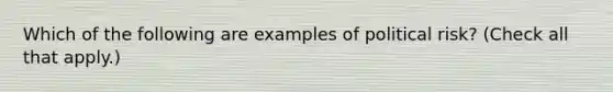 Which of the following are examples of political risk? (Check all that apply.)