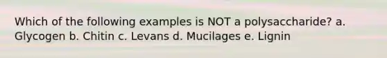 Which of the following examples is NOT a polysaccharide? a. Glycogen b. Chitin c. Levans d. Mucilages e. Lignin