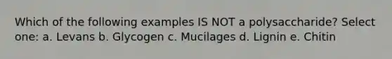 Which of the following examples IS NOT a polysaccharide? Select one: a. Levans b. Glycogen c. Mucilages d. Lignin e. Chitin