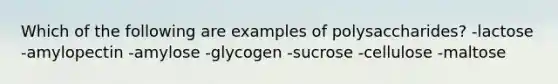 Which of the following are examples of polysaccharides? -lactose -amylopectin -amylose -glycogen -sucrose -cellulose -maltose