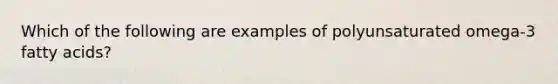 Which of the following are examples of polyunsaturated omega-3 fatty acids?