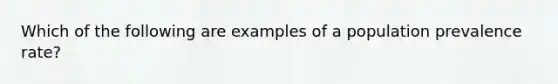 Which of the following are examples of a population prevalence rate?