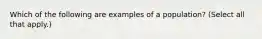 Which of the following are examples of a population? (Select all that apply.)