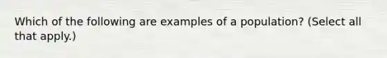 Which of the following are examples of a population? (Select all that apply.)