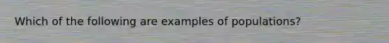 Which of the following are examples of populations?