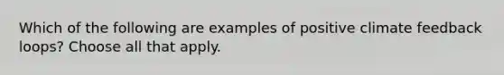 Which of the following are examples of positive climate feedback loops? Choose all that apply.