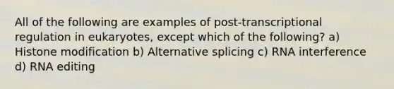 All of the following are examples of post-transcriptional regulation in eukaryotes, except which of the following? a) Histone modification b) Alternative splicing c) RNA interference d) RNA editing