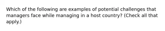 Which of the following are examples of potential challenges that managers face while managing in a host country? (Check all that apply.)