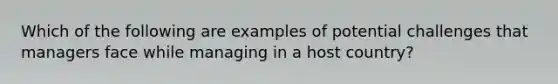 Which of the following are examples of potential challenges that managers face while managing in a host country?