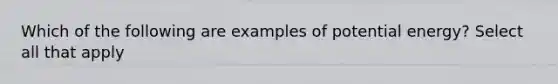 Which of the following are examples of potential energy? Select all that apply