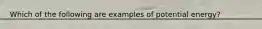Which of the following are examples of potential energy?