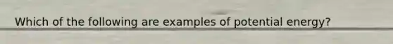 Which of the following are examples of potential energy?