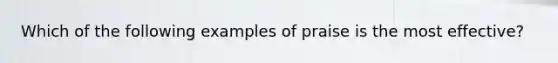 Which of the following examples of praise is the most effective?