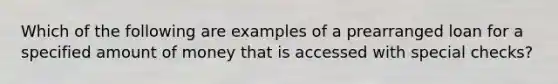 Which of the following are examples of a prearranged loan for a specified amount of money that is accessed with special checks?