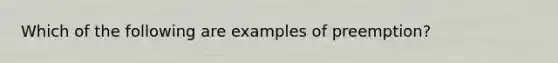 Which of the following are examples of preemption?