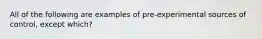 All of the following are examples of pre-experimental sources of control, except which?