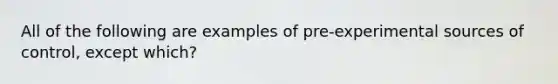 All of the following are examples of pre-experimental sources of control, except which?