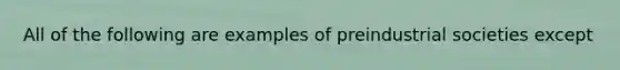 All of the following are examples of preindustrial societies except