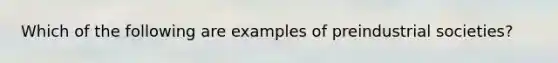Which of the following are examples of preindustrial societies?