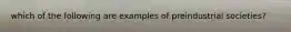 which of the following are examples of preindustrial societies?