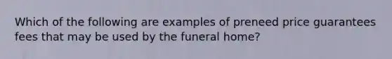 Which of the following are examples of preneed price guarantees fees that may be used by the funeral home?