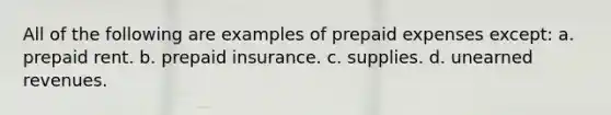 All of the following are examples of prepaid expenses except: a. prepaid rent. b. prepaid insurance. c. supplies. d. unearned revenues.