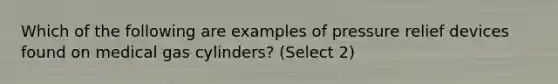 Which of the following are examples of pressure relief devices found on medical gas cylinders? (Select 2)