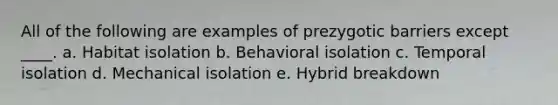 All of the following are examples of prezygotic barriers except ____. a. Habitat isolation b. Behavioral isolation c. Temporal isolation d. Mechanical isolation e. Hybrid breakdown