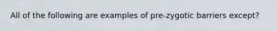 All of the following are examples of pre-zygotic barriers except?