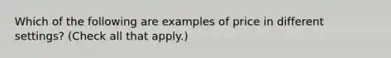 Which of the following are examples of price in different settings? (Check all that apply.)