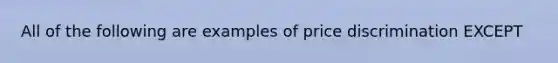 All of the following are examples of price discrimination EXCEPT