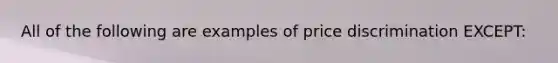 All of the following are examples of price discrimination EXCEPT: