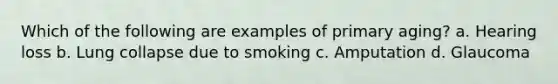 Which of the following are examples of primary aging? a. Hearing loss b. Lung collapse due to smoking c. Amputation d. Glaucoma