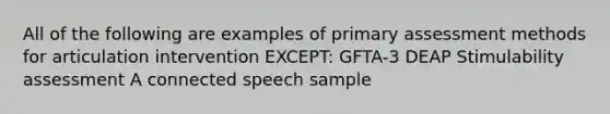 All of the following are examples of primary assessment methods for articulation intervention EXCEPT: GFTA-3 DEAP Stimulability assessment A connected speech sample