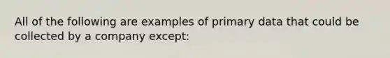 All of the following are examples of primary data that could be collected by a company except: