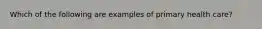 Which of the following are examples of primary health care?