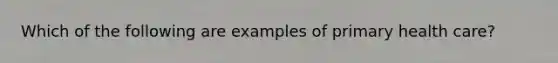 Which of the following are examples of primary health care?